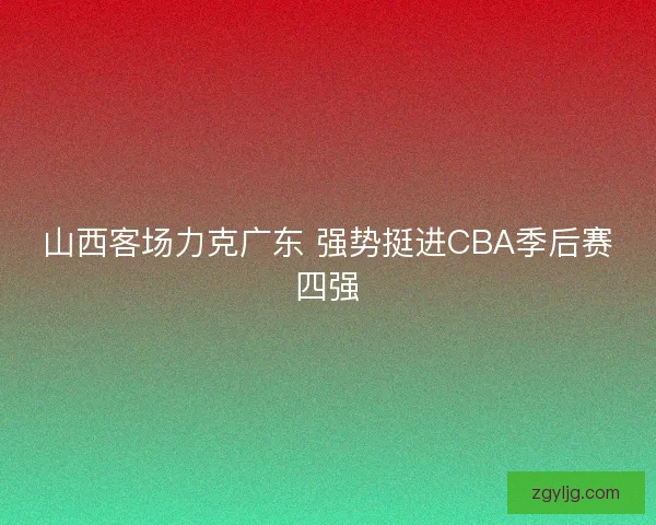 山西客场力克广东 强势挺进CBA季后赛四强