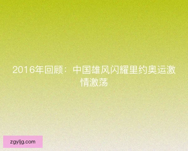 2016年回顾：中国雄风闪耀里约奥运激情激荡